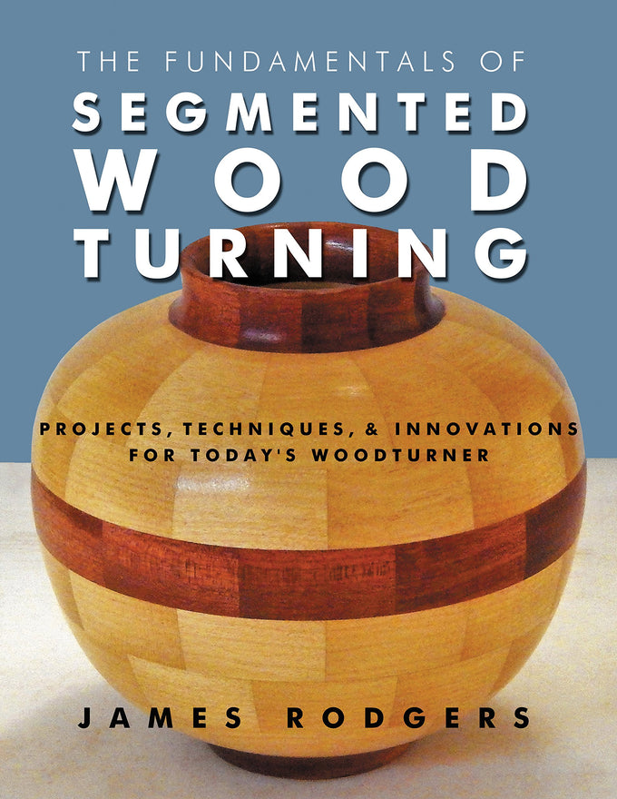 The Fundamentals of Segmented Woodturning: Projects, Techniques & Innovations for Today's Woodturner